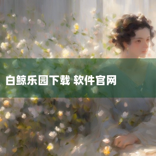 求白鲸乐园游戏安卓版v9.6.9完整免费版百度网盘下载链...|求白鲸乐园破解版下载-白鲸乐园最新版免广告9.7.7无广告网盘链接下载_百...|金荣中国官网a|