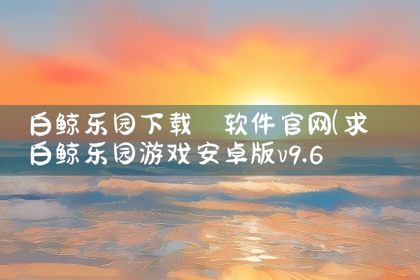 白鲸乐园下载 软件官网