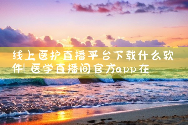 线上医护直播平台下载什么软件